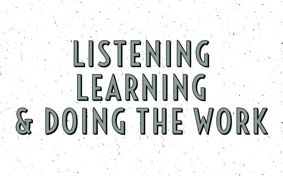 Listening, learning & doing the work